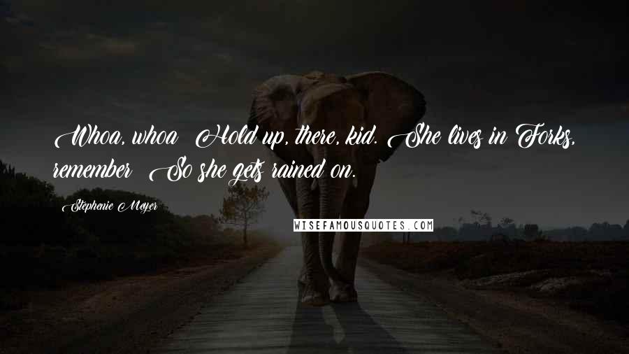 Stephenie Meyer Quotes: Whoa, whoa! Hold up, there, kid. She lives in Forks, remember? So she gets rained on.