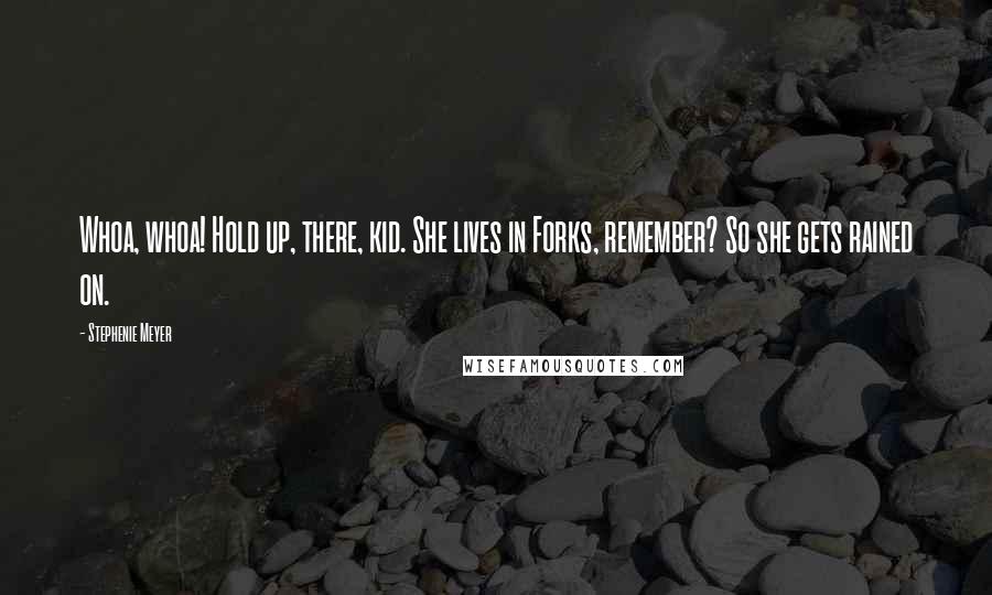 Stephenie Meyer Quotes: Whoa, whoa! Hold up, there, kid. She lives in Forks, remember? So she gets rained on.