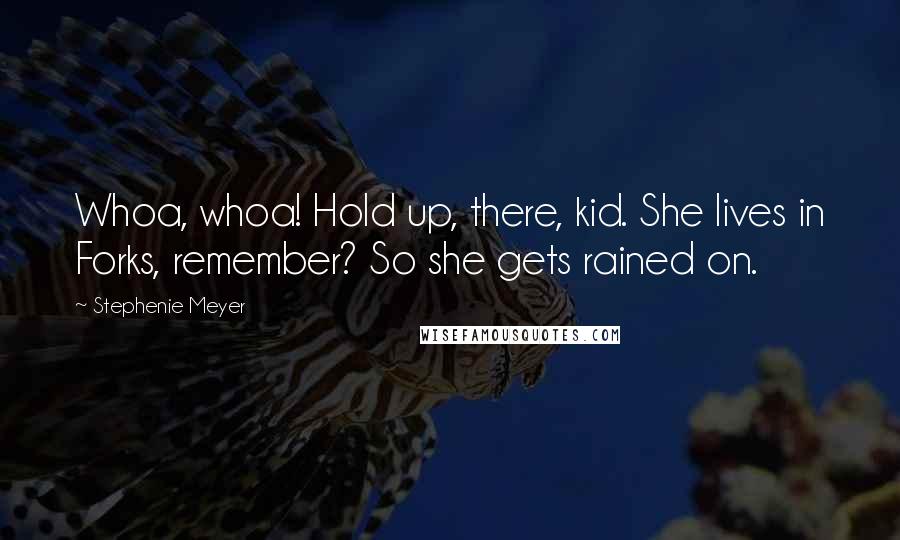 Stephenie Meyer Quotes: Whoa, whoa! Hold up, there, kid. She lives in Forks, remember? So she gets rained on.