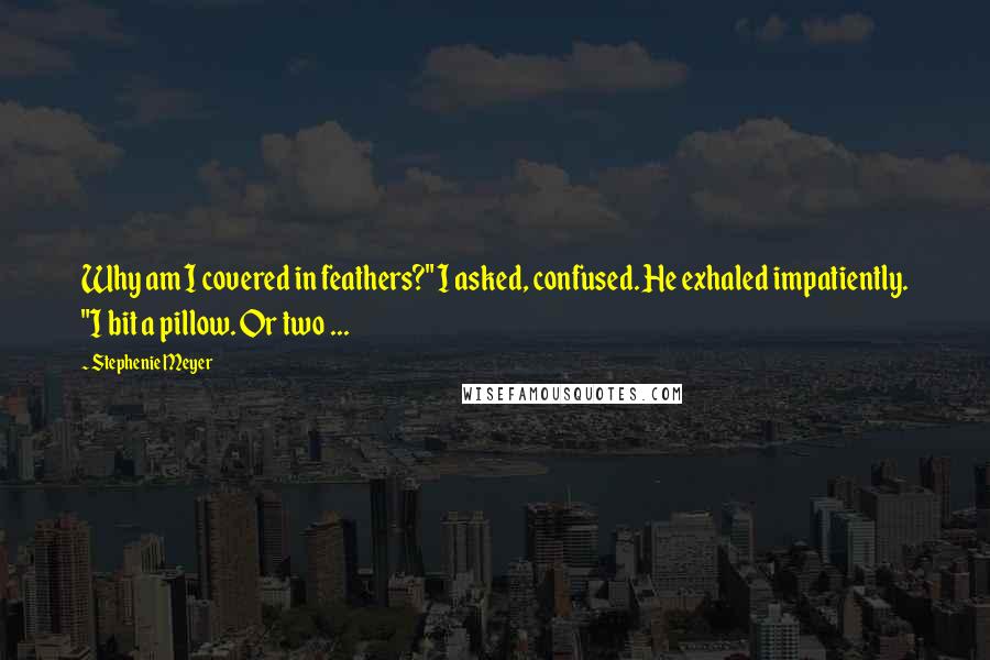 Stephenie Meyer Quotes: Why am I covered in feathers?" I asked, confused. He exhaled impatiently. "I bit a pillow. Or two ...