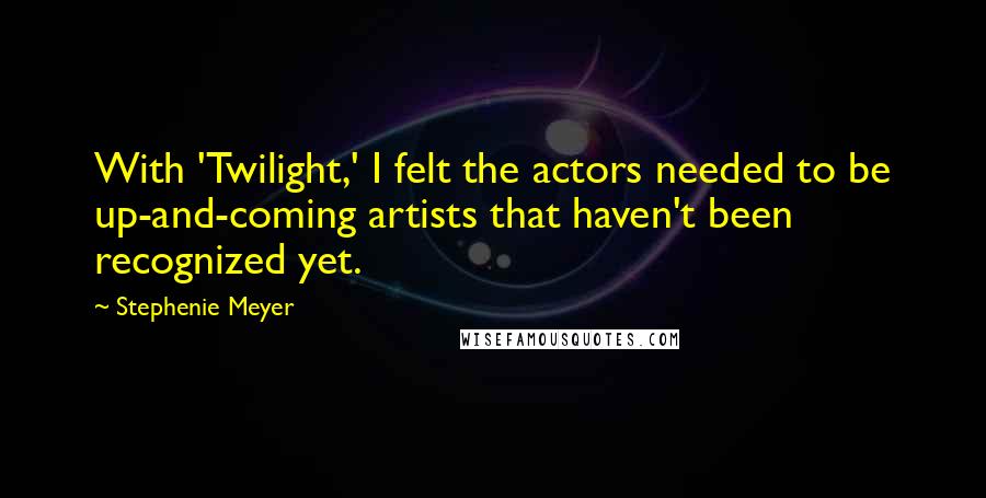 Stephenie Meyer Quotes: With 'Twilight,' I felt the actors needed to be up-and-coming artists that haven't been recognized yet.