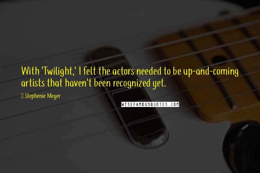 Stephenie Meyer Quotes: With 'Twilight,' I felt the actors needed to be up-and-coming artists that haven't been recognized yet.