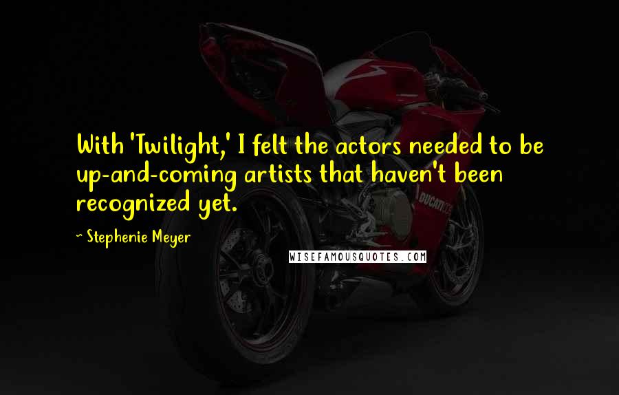 Stephenie Meyer Quotes: With 'Twilight,' I felt the actors needed to be up-and-coming artists that haven't been recognized yet.