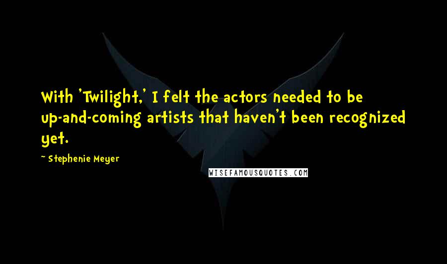 Stephenie Meyer Quotes: With 'Twilight,' I felt the actors needed to be up-and-coming artists that haven't been recognized yet.