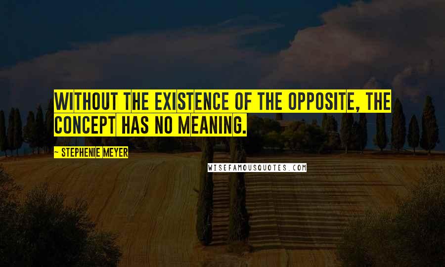 Stephenie Meyer Quotes: Without the existence of the opposite, the concept has no meaning.