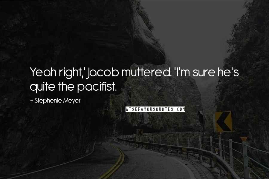 Stephenie Meyer Quotes: Yeah right,' Jacob muttered. 'I'm sure he's quite the pacifist.