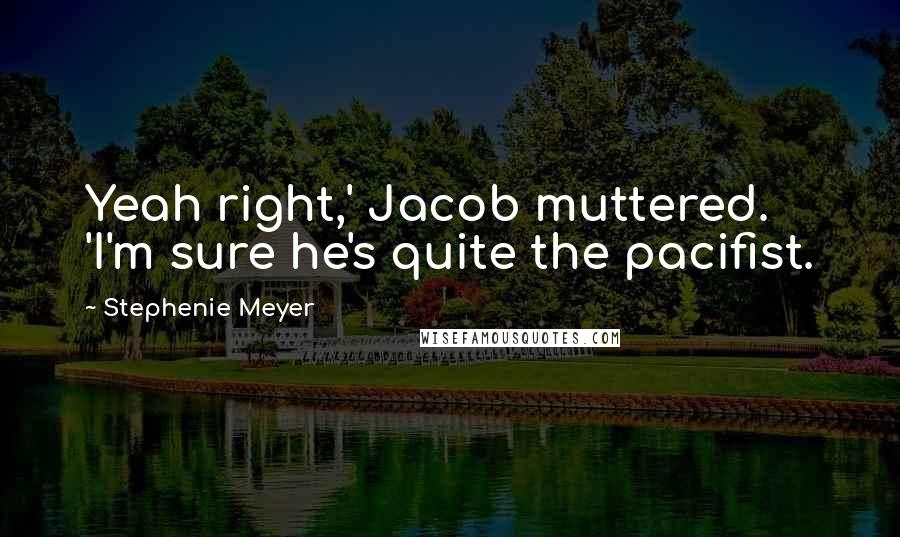 Stephenie Meyer Quotes: Yeah right,' Jacob muttered. 'I'm sure he's quite the pacifist.