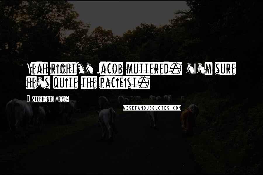 Stephenie Meyer Quotes: Yeah right,' Jacob muttered. 'I'm sure he's quite the pacifist.