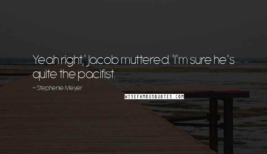 Stephenie Meyer Quotes: Yeah right,' Jacob muttered. 'I'm sure he's quite the pacifist.