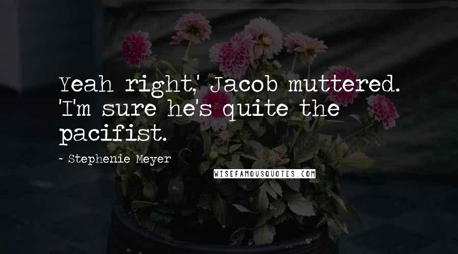Stephenie Meyer Quotes: Yeah right,' Jacob muttered. 'I'm sure he's quite the pacifist.