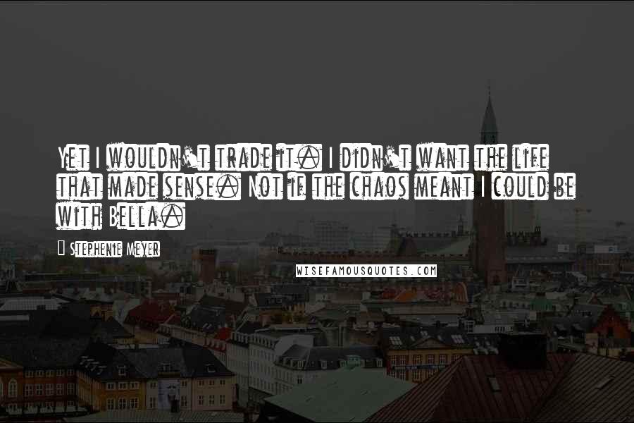 Stephenie Meyer Quotes: Yet I wouldn't trade it. I didn't want the life that made sense. Not if the chaos meant I could be with Bella.