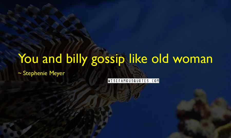 Stephenie Meyer Quotes: You and billy gossip like old woman