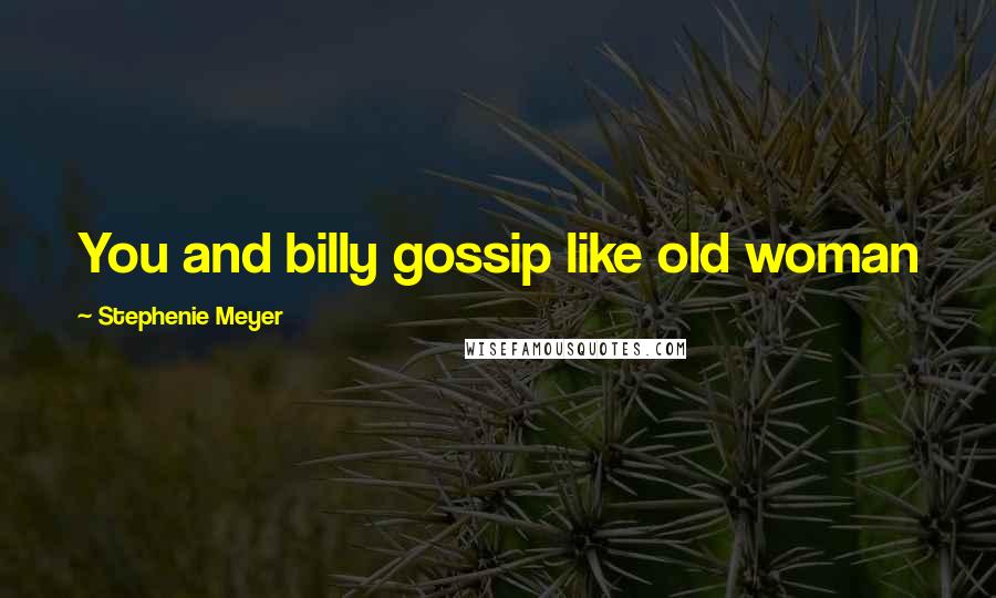 Stephenie Meyer Quotes: You and billy gossip like old woman