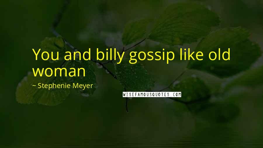 Stephenie Meyer Quotes: You and billy gossip like old woman