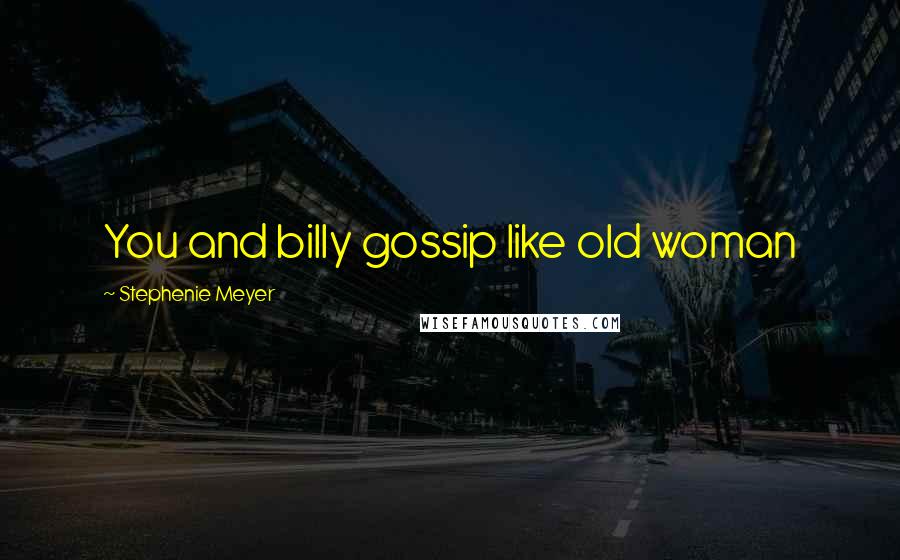 Stephenie Meyer Quotes: You and billy gossip like old woman