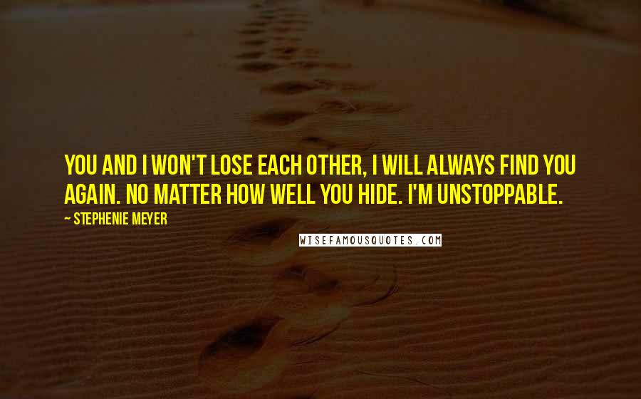 Stephenie Meyer Quotes: You and I won't lose each other, I will always find you again. No matter how well you hide. I'm unstoppable.