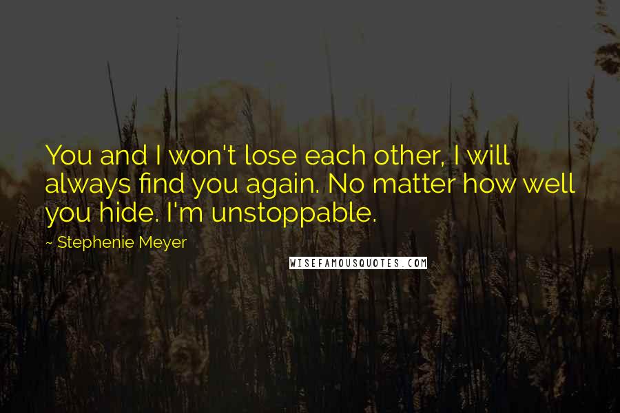 Stephenie Meyer Quotes: You and I won't lose each other, I will always find you again. No matter how well you hide. I'm unstoppable.