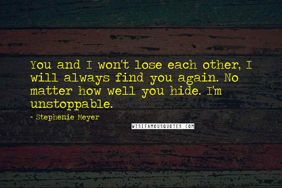 Stephenie Meyer Quotes: You and I won't lose each other, I will always find you again. No matter how well you hide. I'm unstoppable.