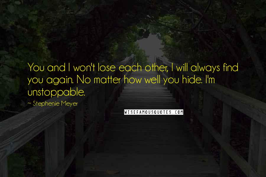 Stephenie Meyer Quotes: You and I won't lose each other, I will always find you again. No matter how well you hide. I'm unstoppable.