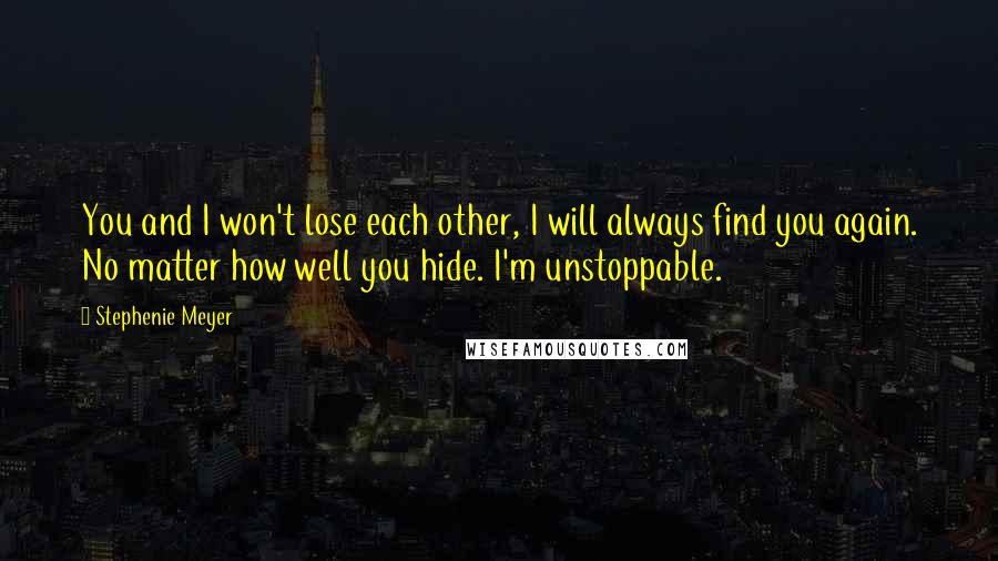 Stephenie Meyer Quotes: You and I won't lose each other, I will always find you again. No matter how well you hide. I'm unstoppable.