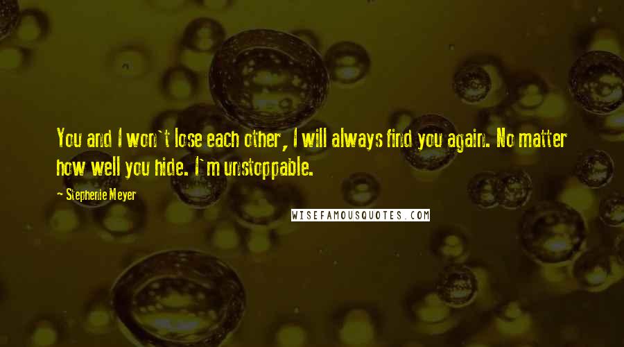 Stephenie Meyer Quotes: You and I won't lose each other, I will always find you again. No matter how well you hide. I'm unstoppable.