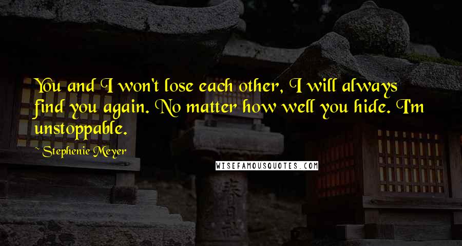 Stephenie Meyer Quotes: You and I won't lose each other, I will always find you again. No matter how well you hide. I'm unstoppable.