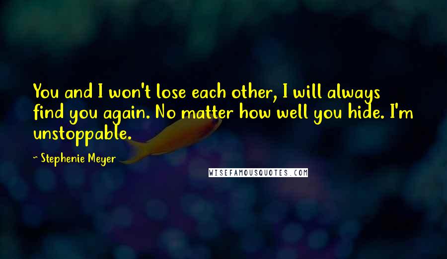 Stephenie Meyer Quotes: You and I won't lose each other, I will always find you again. No matter how well you hide. I'm unstoppable.