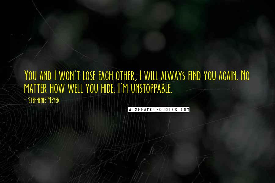 Stephenie Meyer Quotes: You and I won't lose each other, I will always find you again. No matter how well you hide. I'm unstoppable.