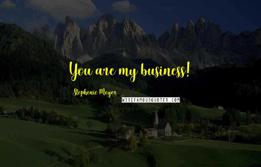 Stephenie Meyer Quotes: You are my business!