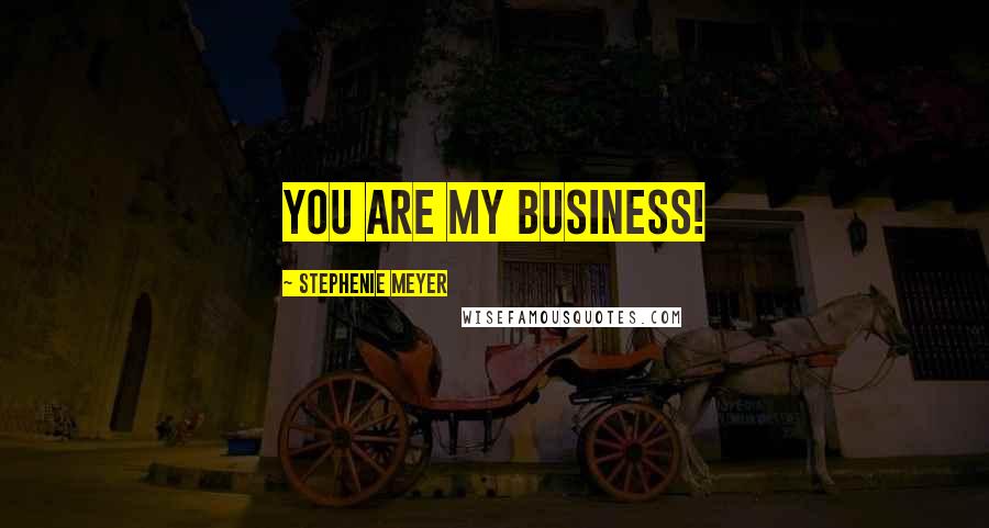 Stephenie Meyer Quotes: You are my business!