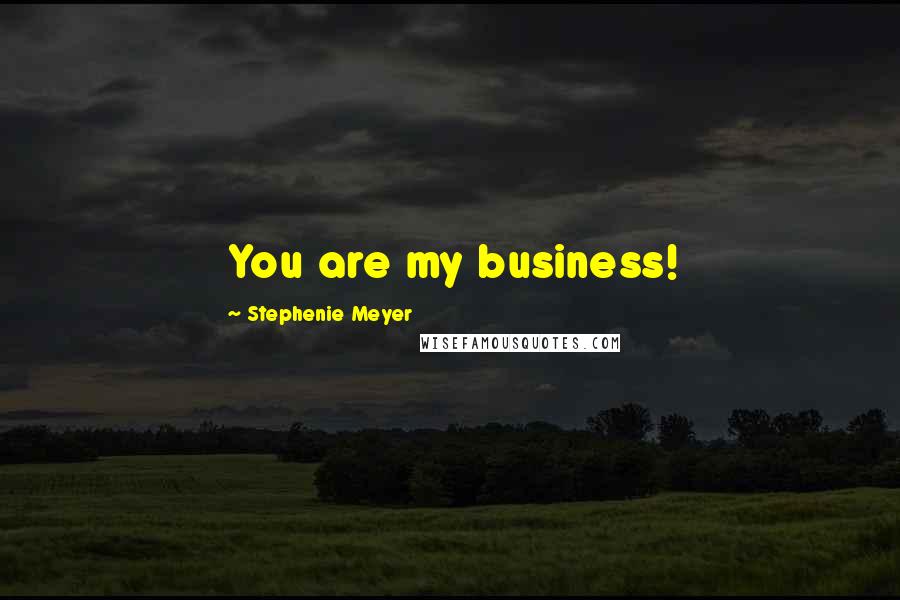 Stephenie Meyer Quotes: You are my business!