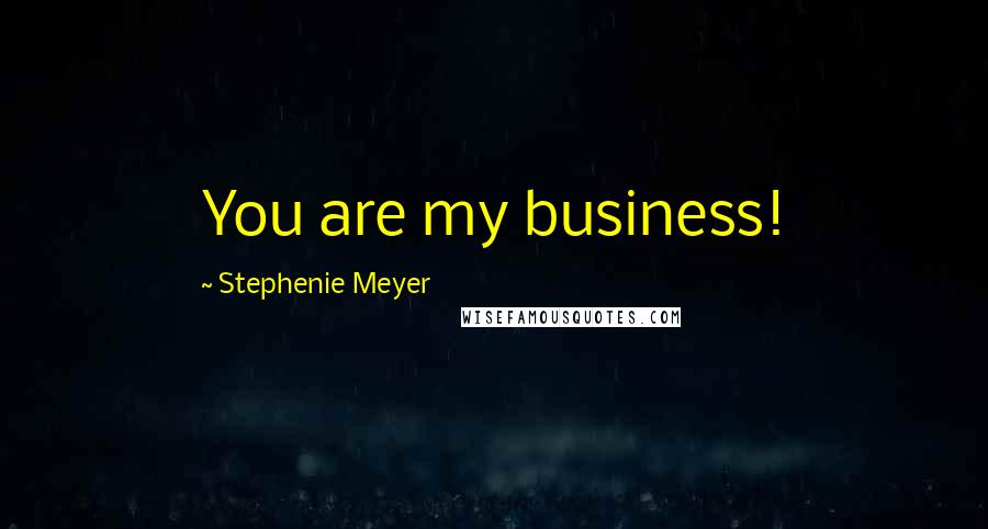 Stephenie Meyer Quotes: You are my business!