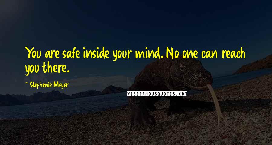 Stephenie Meyer Quotes: You are safe inside your mind. No one can reach you there.