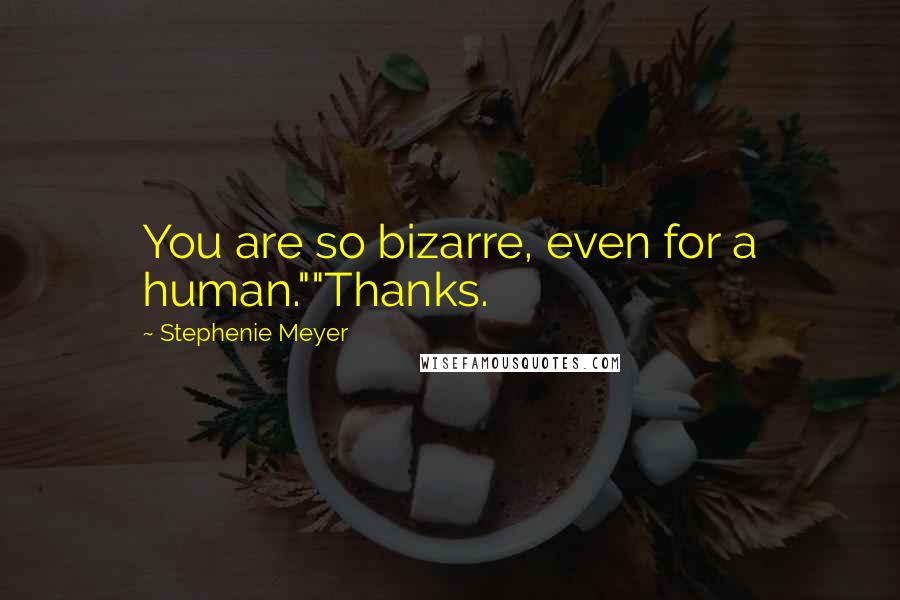 Stephenie Meyer Quotes: You are so bizarre, even for a human.""Thanks.