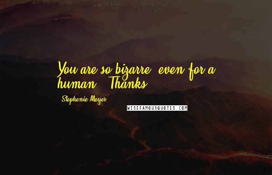 Stephenie Meyer Quotes: You are so bizarre, even for a human.""Thanks.