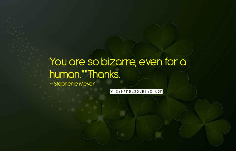 Stephenie Meyer Quotes: You are so bizarre, even for a human.""Thanks.