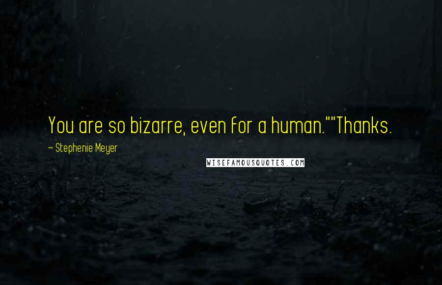 Stephenie Meyer Quotes: You are so bizarre, even for a human.""Thanks.