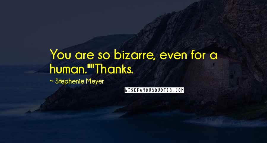 Stephenie Meyer Quotes: You are so bizarre, even for a human.""Thanks.