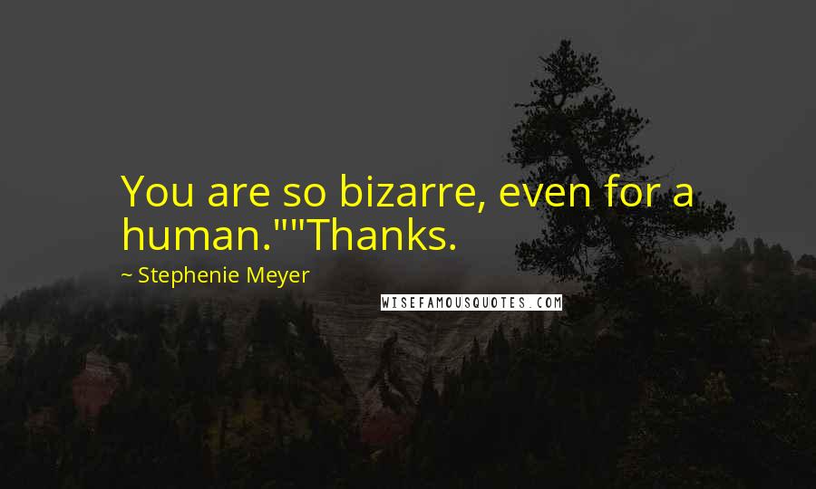 Stephenie Meyer Quotes: You are so bizarre, even for a human.""Thanks.