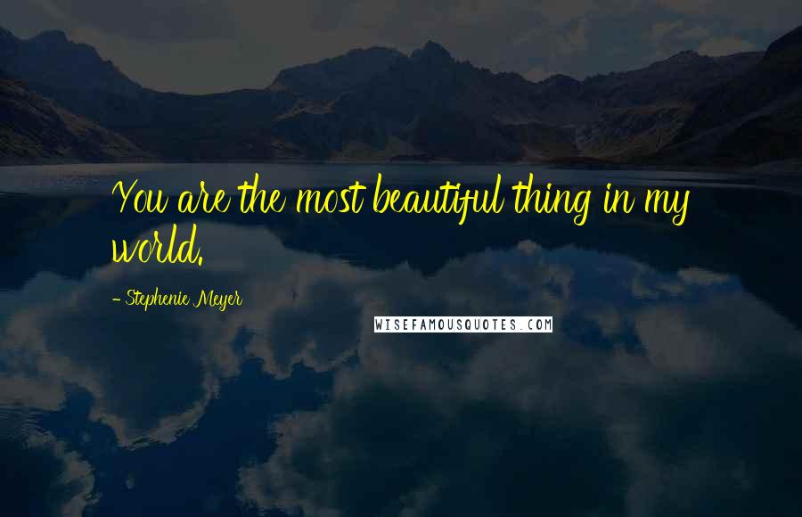 Stephenie Meyer Quotes: You are the most beautiful thing in my world.