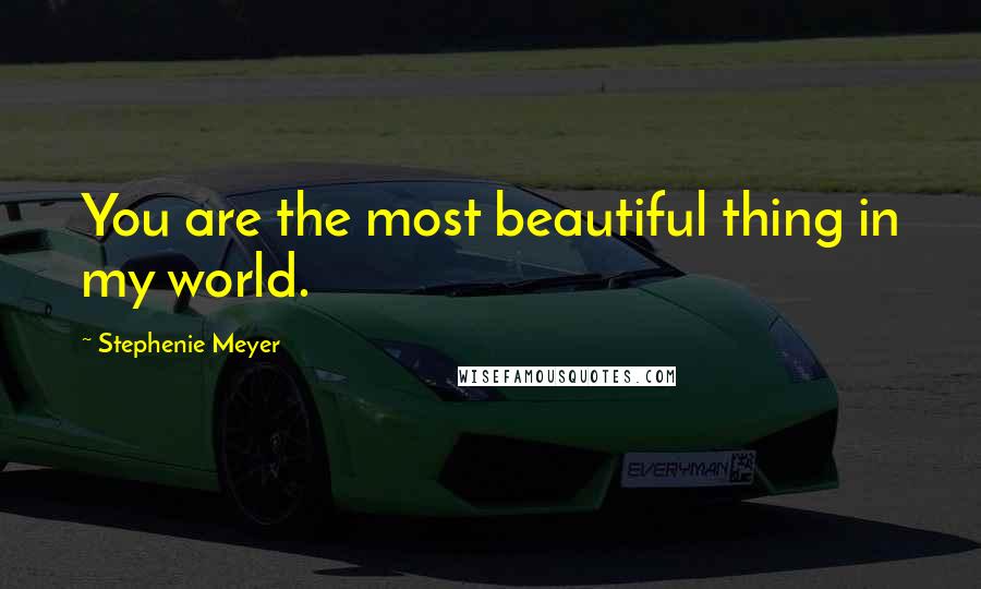 Stephenie Meyer Quotes: You are the most beautiful thing in my world.