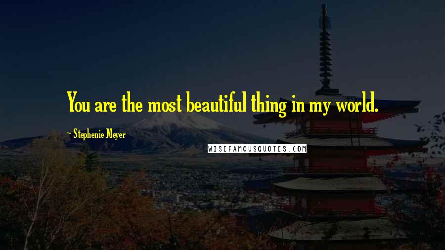 Stephenie Meyer Quotes: You are the most beautiful thing in my world.