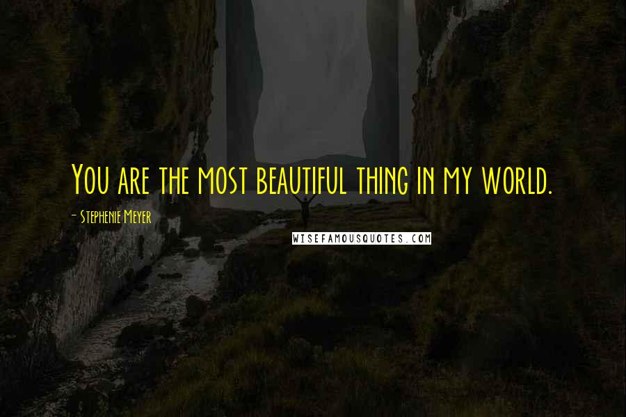 Stephenie Meyer Quotes: You are the most beautiful thing in my world.