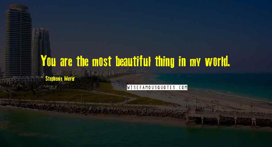 Stephenie Meyer Quotes: You are the most beautiful thing in my world.