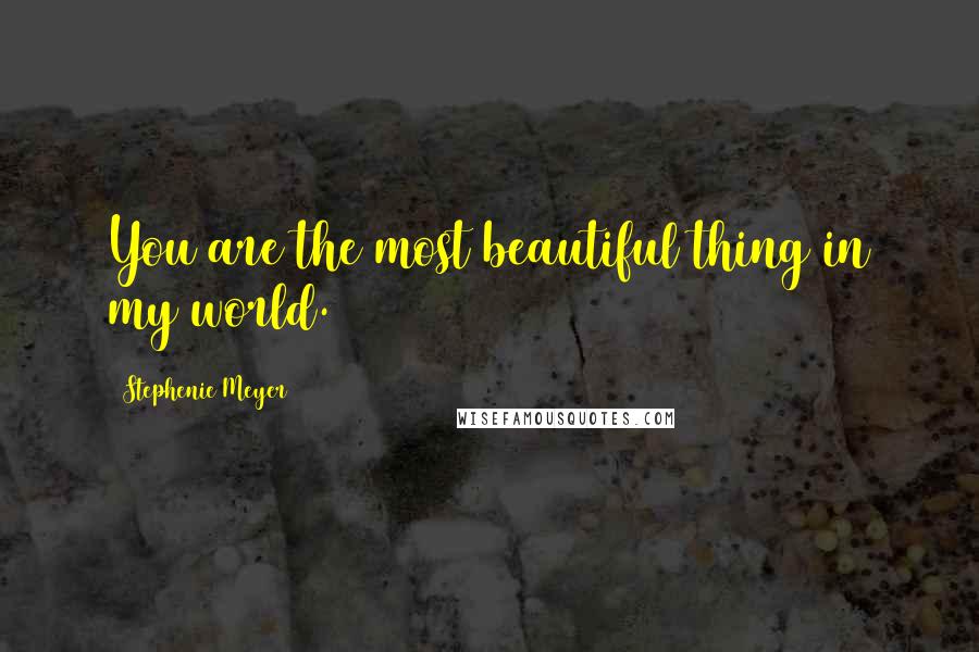 Stephenie Meyer Quotes: You are the most beautiful thing in my world.