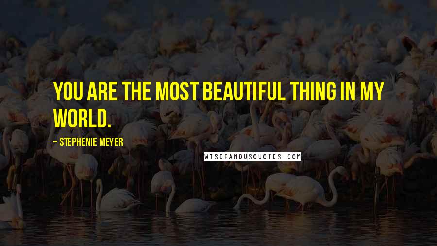 Stephenie Meyer Quotes: You are the most beautiful thing in my world.