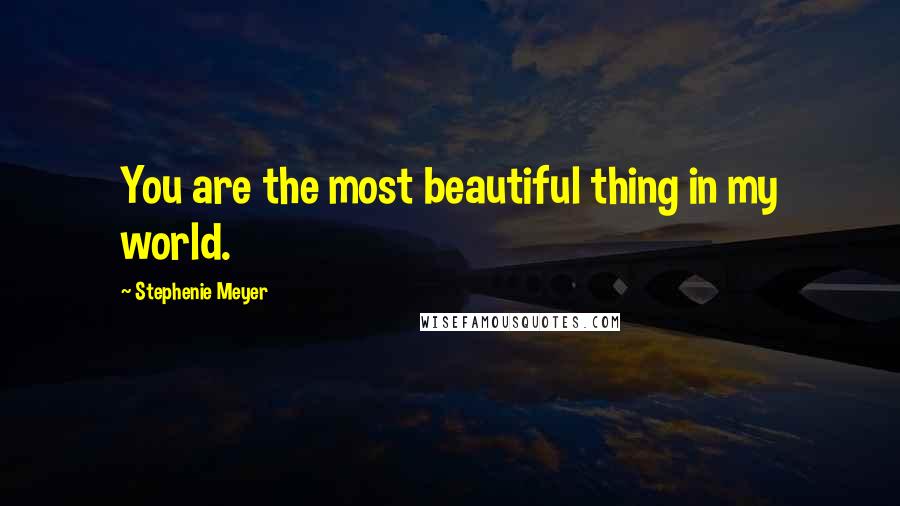 Stephenie Meyer Quotes: You are the most beautiful thing in my world.