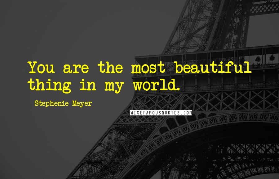 Stephenie Meyer Quotes: You are the most beautiful thing in my world.