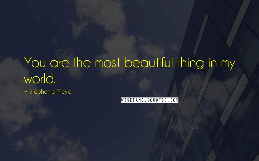 Stephenie Meyer Quotes: You are the most beautiful thing in my world.