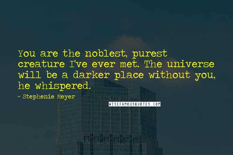 Stephenie Meyer Quotes: You are the noblest, purest creature I've ever met. The universe will be a darker place without you, he whispered.